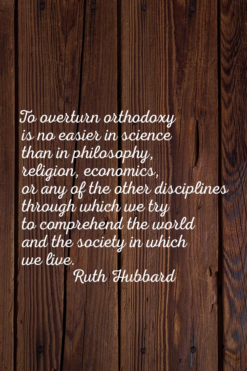 To overturn orthodoxy is no easier in science than in philosophy, religion, economics, or any of th