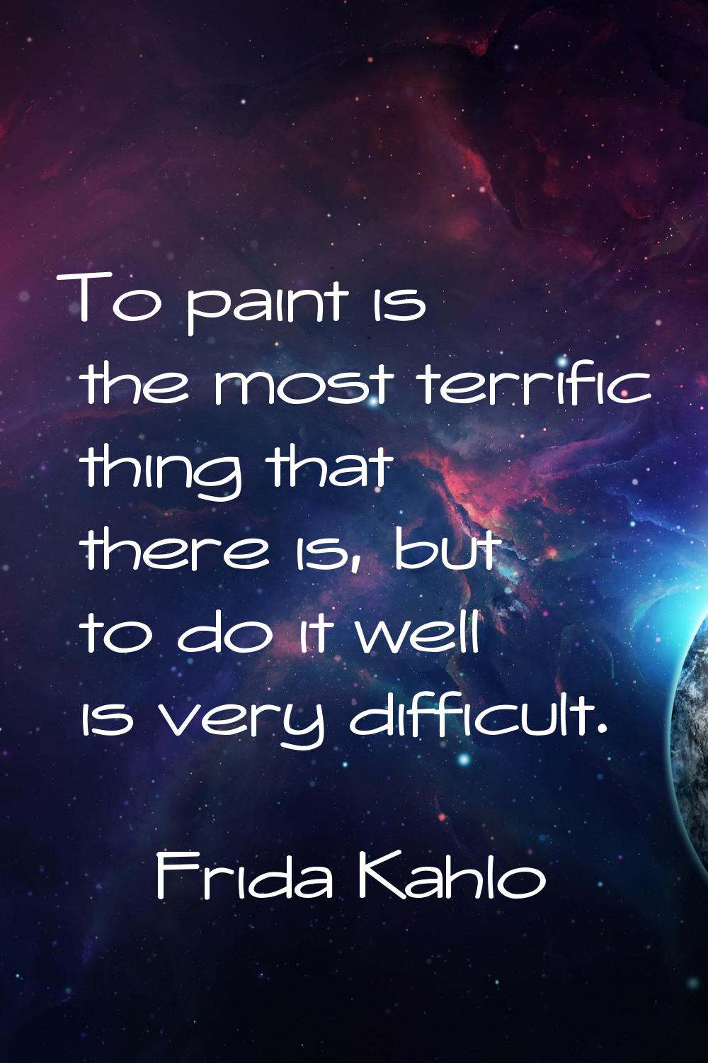 To paint is the most terrific thing that there is, but to do it well is very difficult.