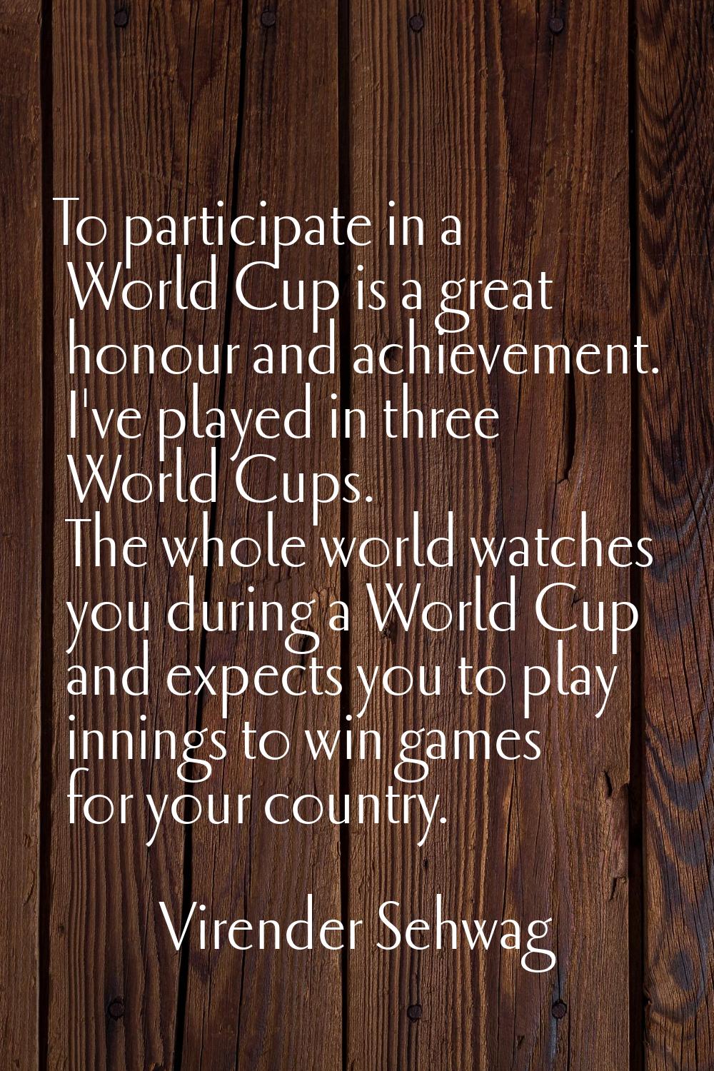To participate in a World Cup is a great honour and achievement. I've played in three World Cups. T