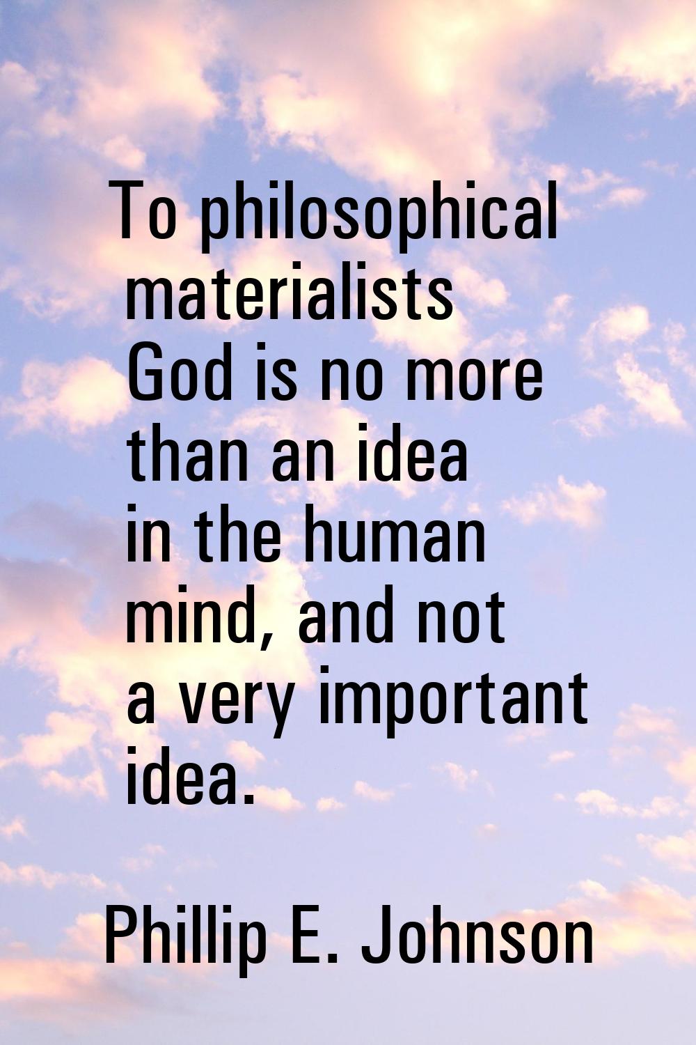 To philosophical materialists God is no more than an idea in the human mind, and not a very importa