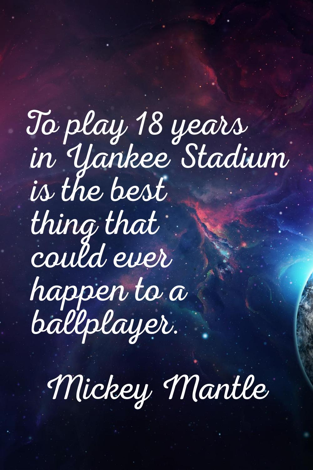 To play 18 years in Yankee Stadium is the best thing that could ever happen to a ballplayer.