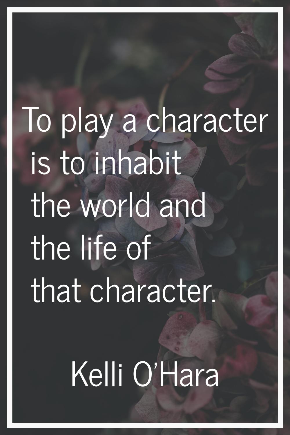To play a character is to inhabit the world and the life of that character.