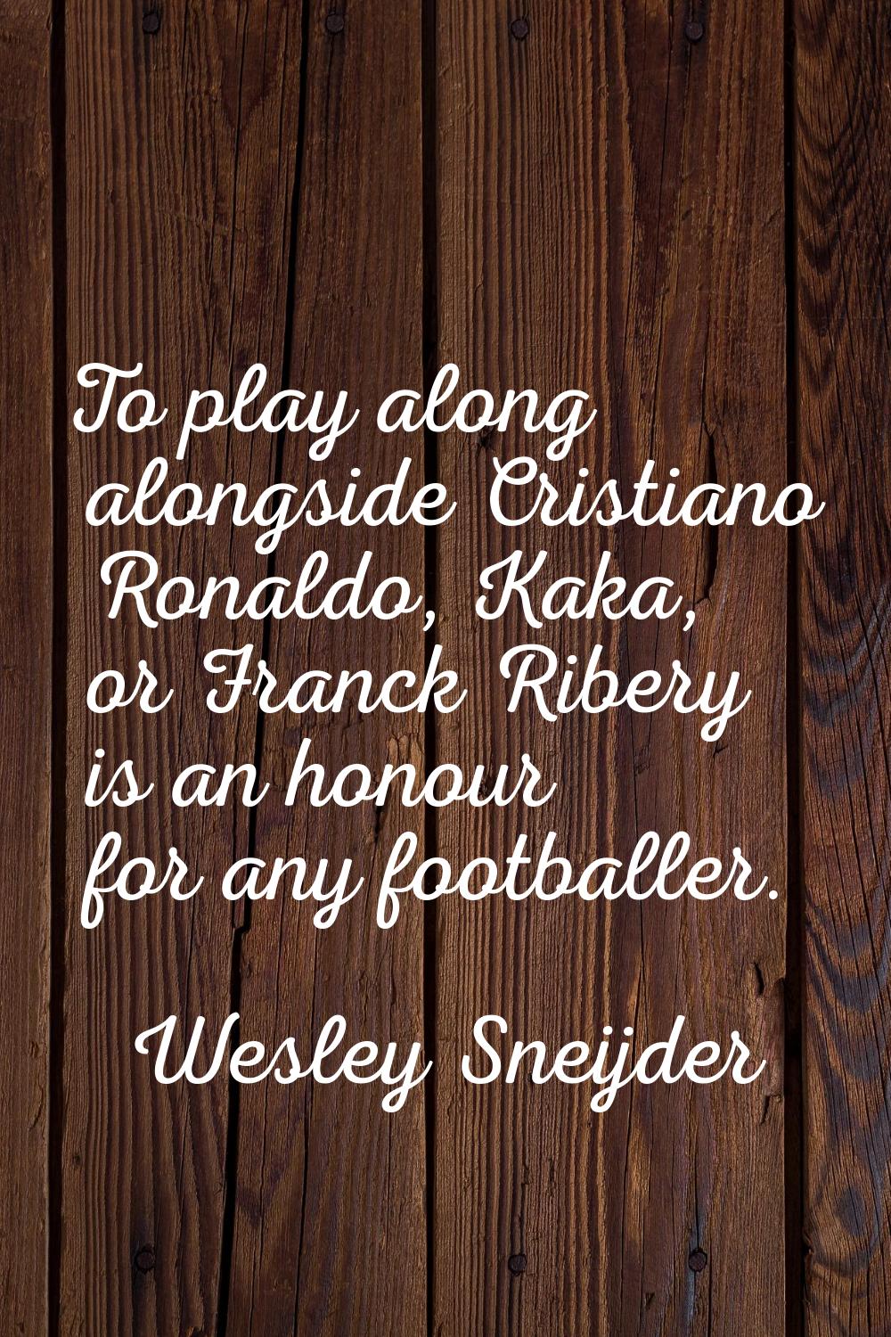 To play along alongside Cristiano Ronaldo, Kaka, or Franck Ribery is an honour for any footballer.