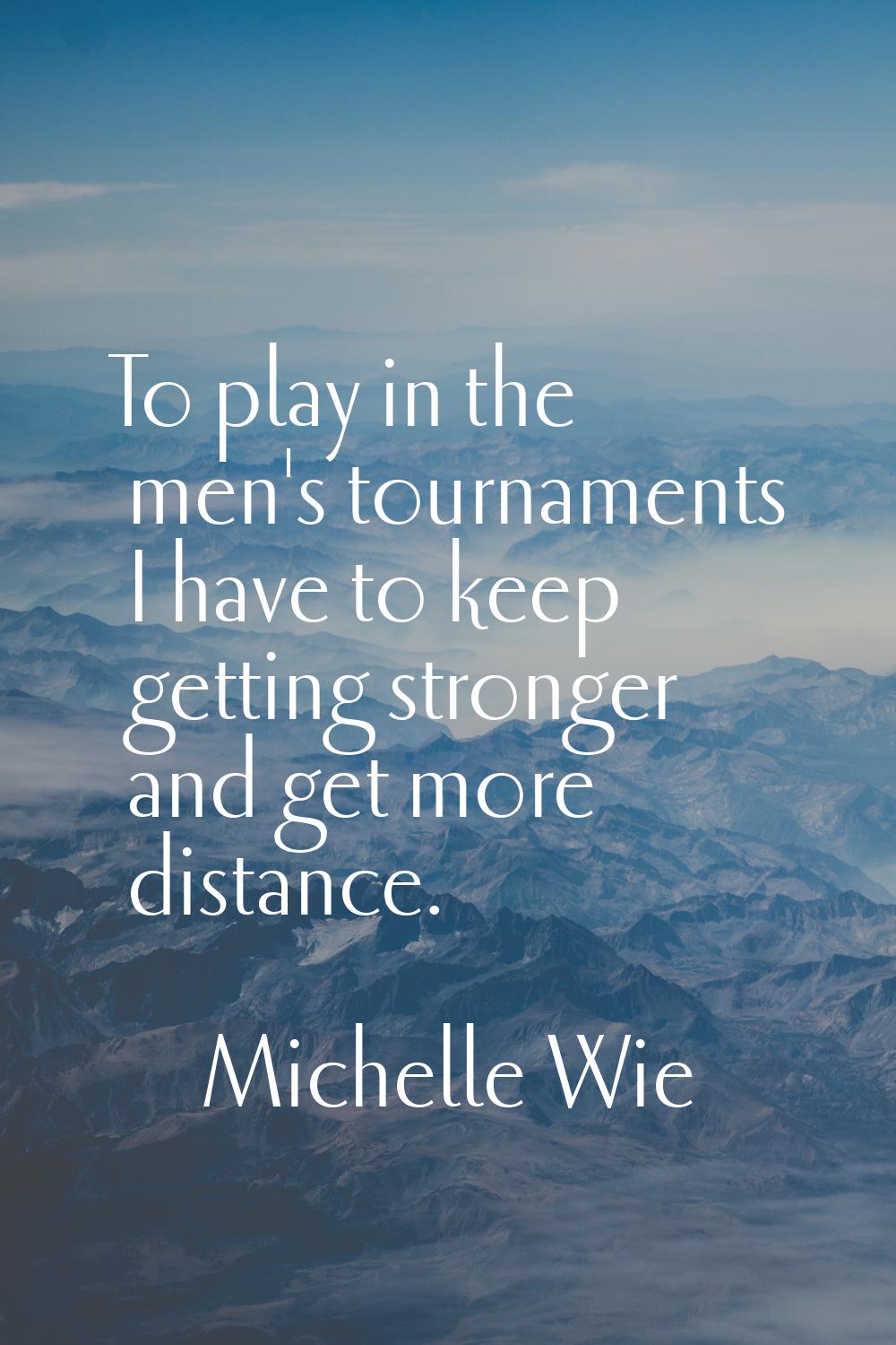 To play in the men's tournaments I have to keep getting stronger and get more distance.