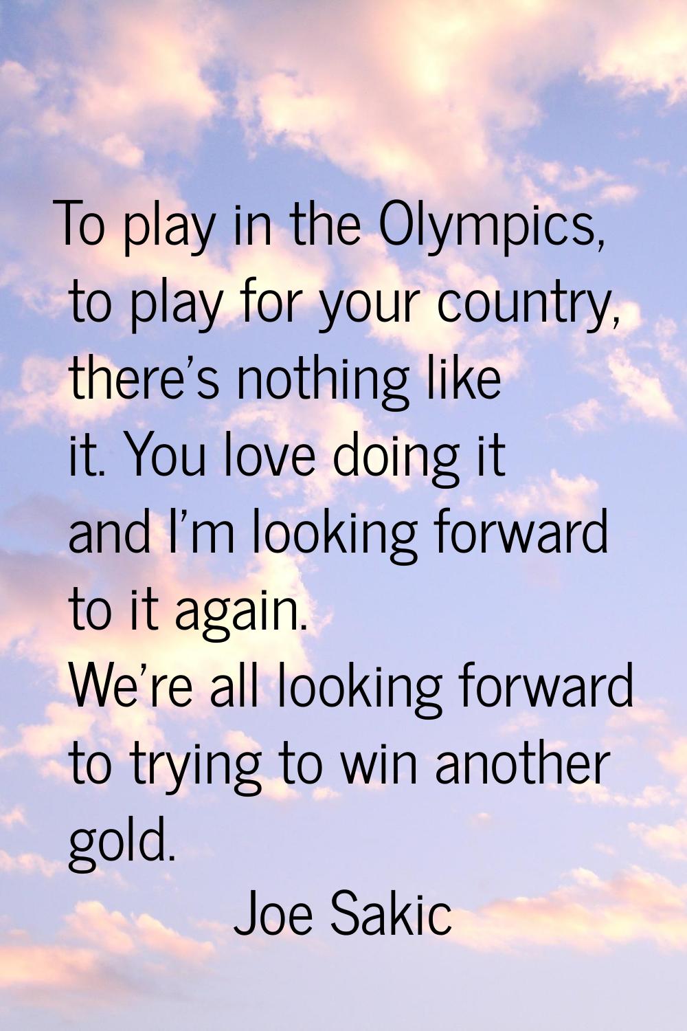 To play in the Olympics, to play for your country, there's nothing like it. You love doing it and I