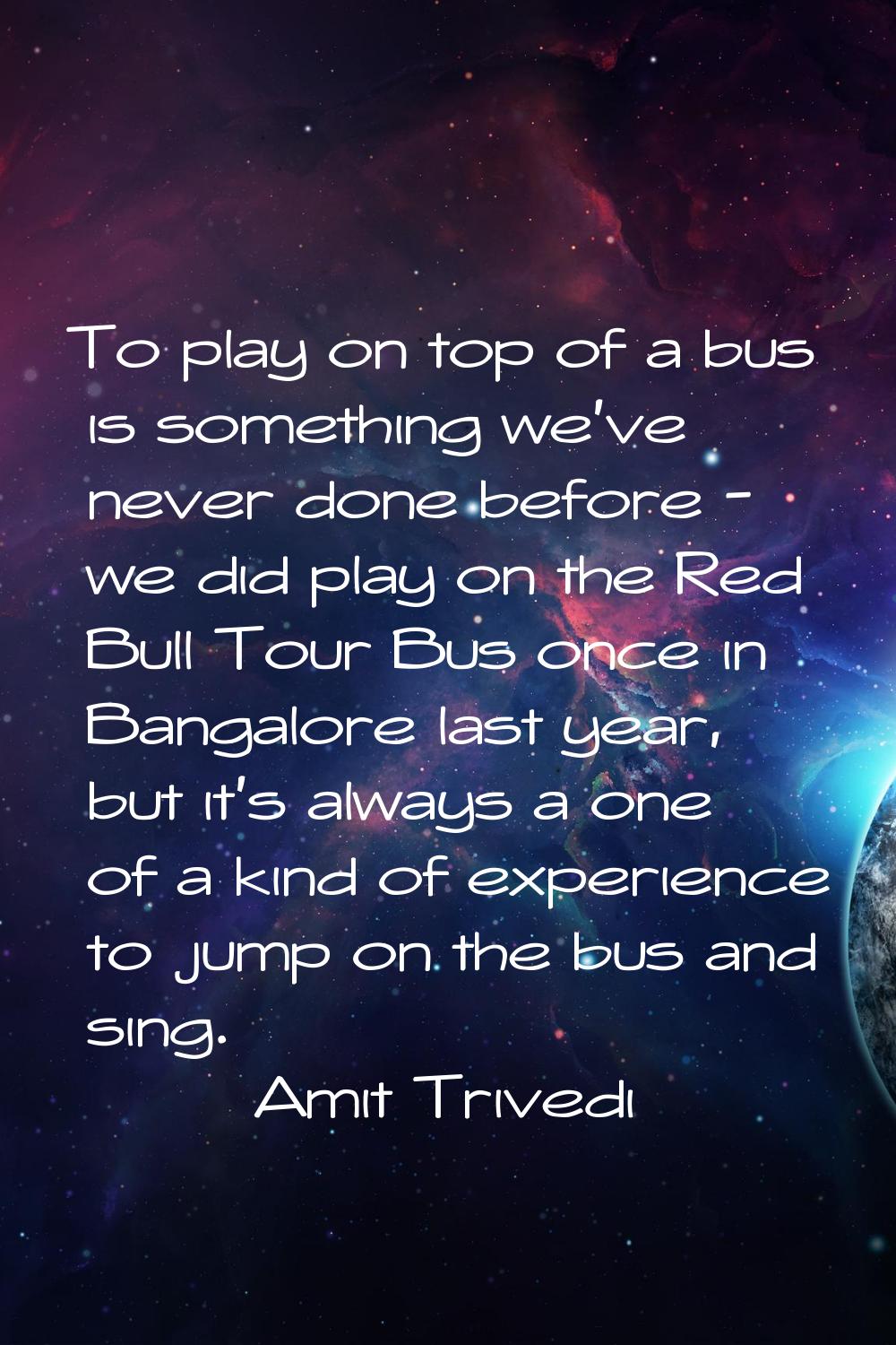 To play on top of a bus is something we've never done before - we did play on the Red Bull Tour Bus