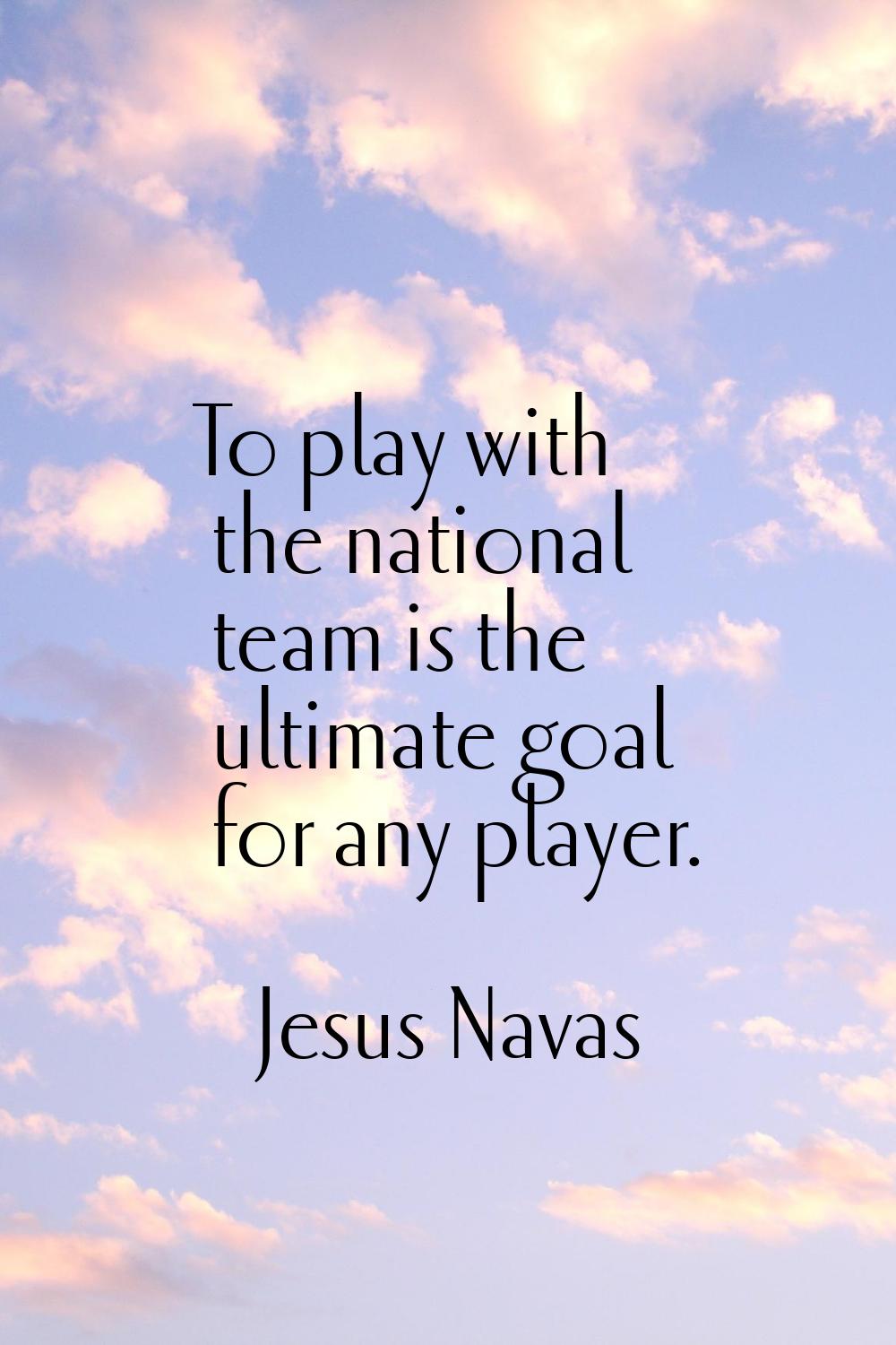 To play with the national team is the ultimate goal for any player.