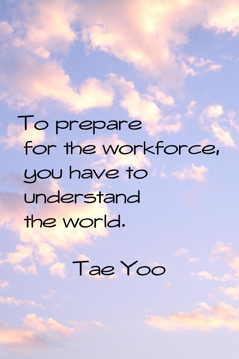 To prepare for the workforce, you have to understand the world.