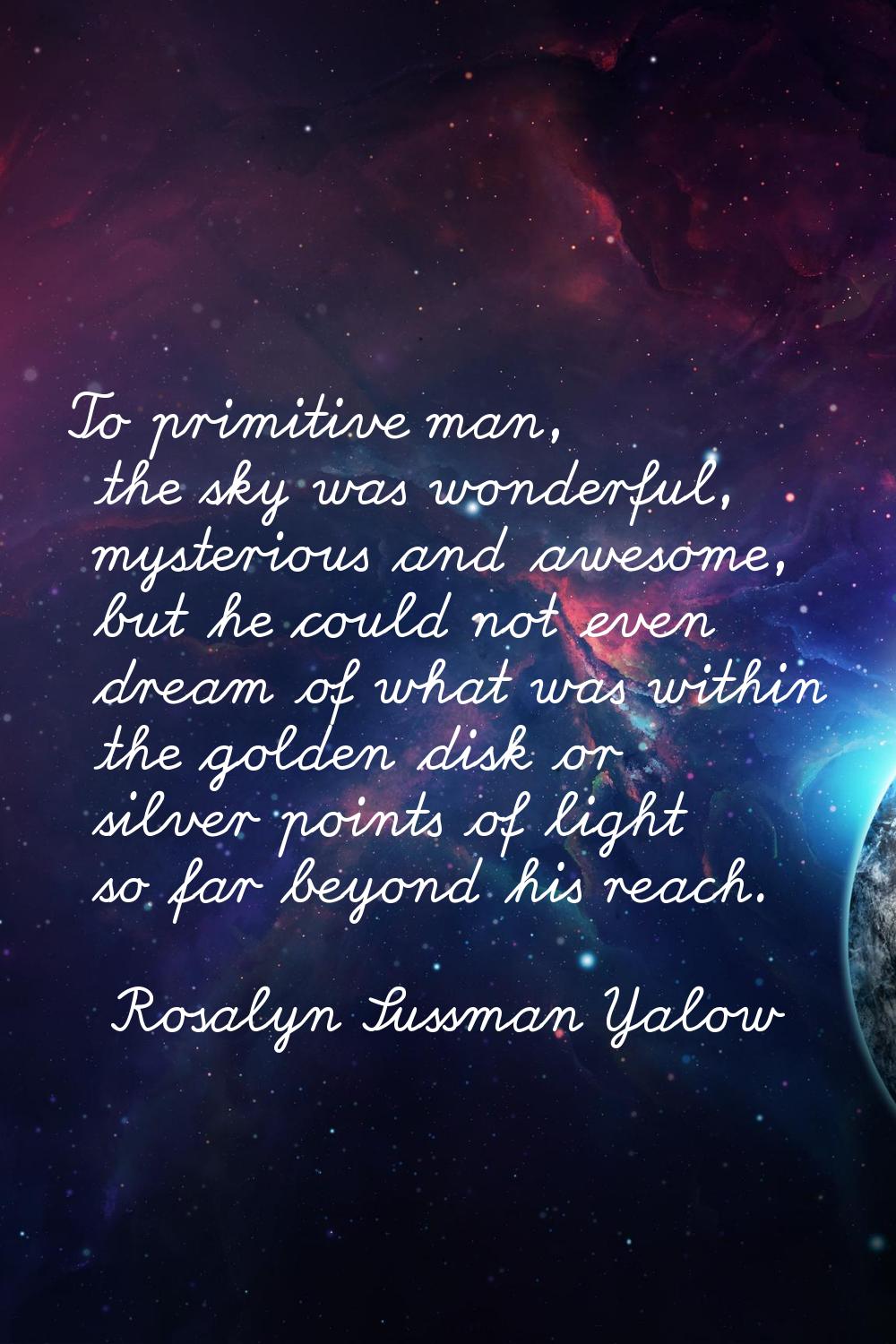 To primitive man, the sky was wonderful, mysterious and awesome, but he could not even dream of wha