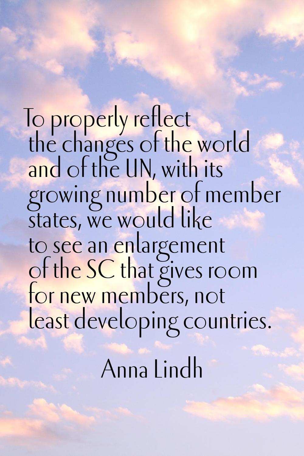 To properly reflect the changes of the world and of the UN, with its growing number of member state