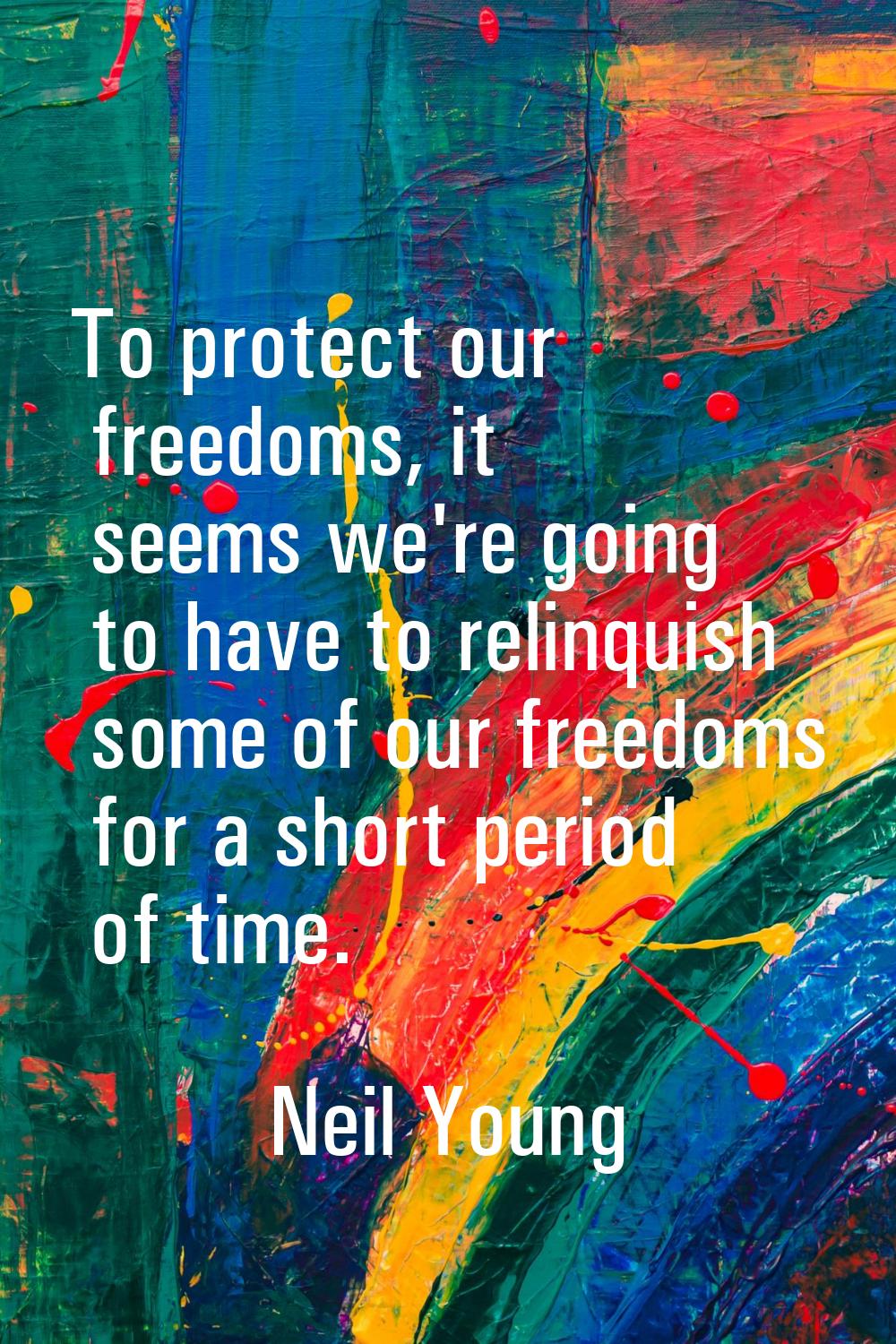 To protect our freedoms, it seems we're going to have to relinquish some of our freedoms for a shor