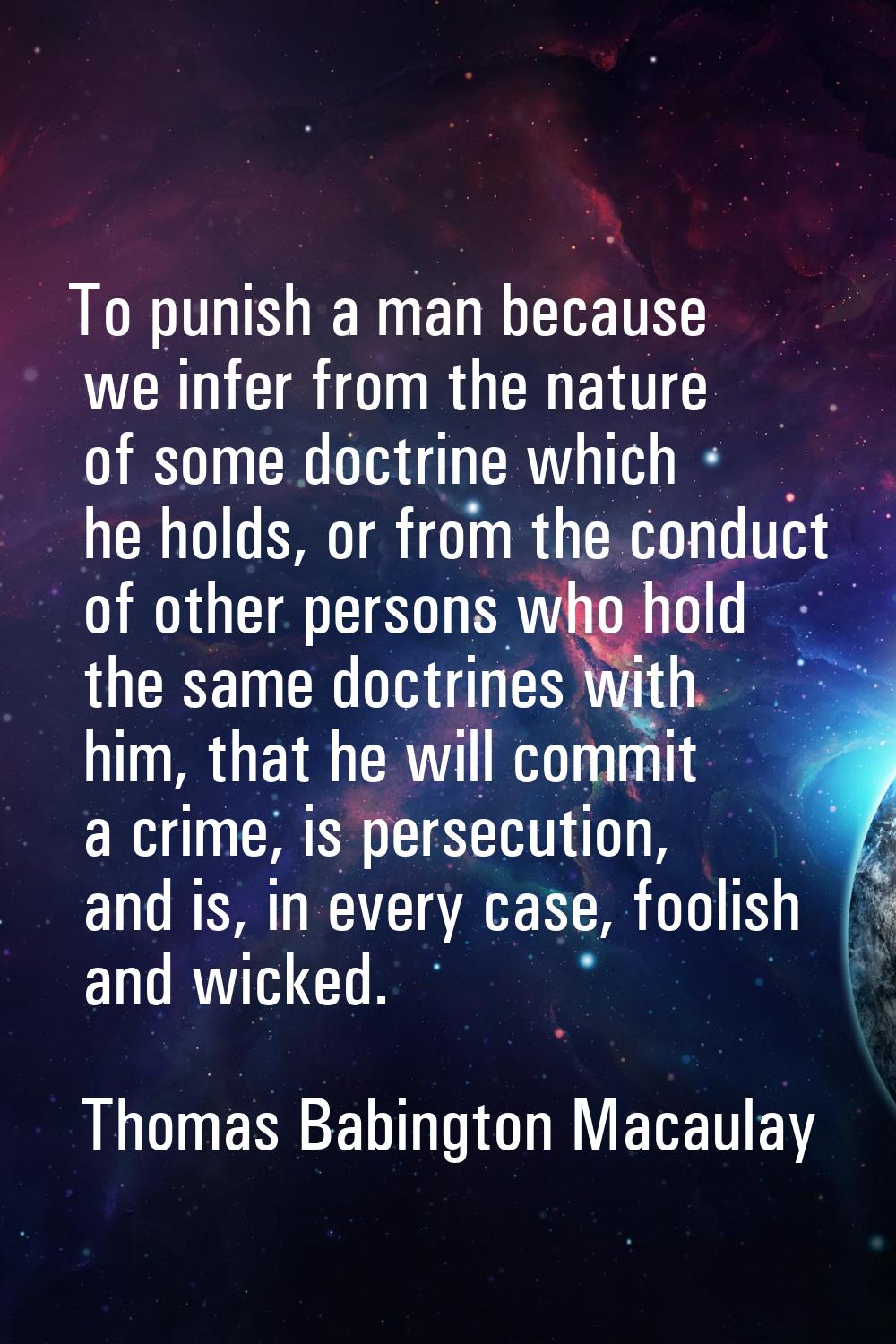To punish a man because we infer from the nature of some doctrine which he holds, or from the condu
