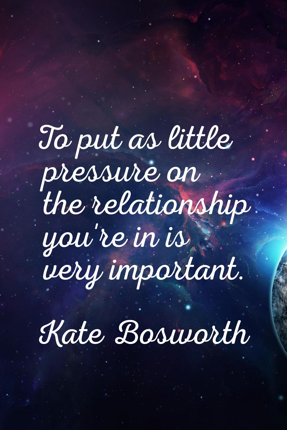 To put as little pressure on the relationship you're in is very important.