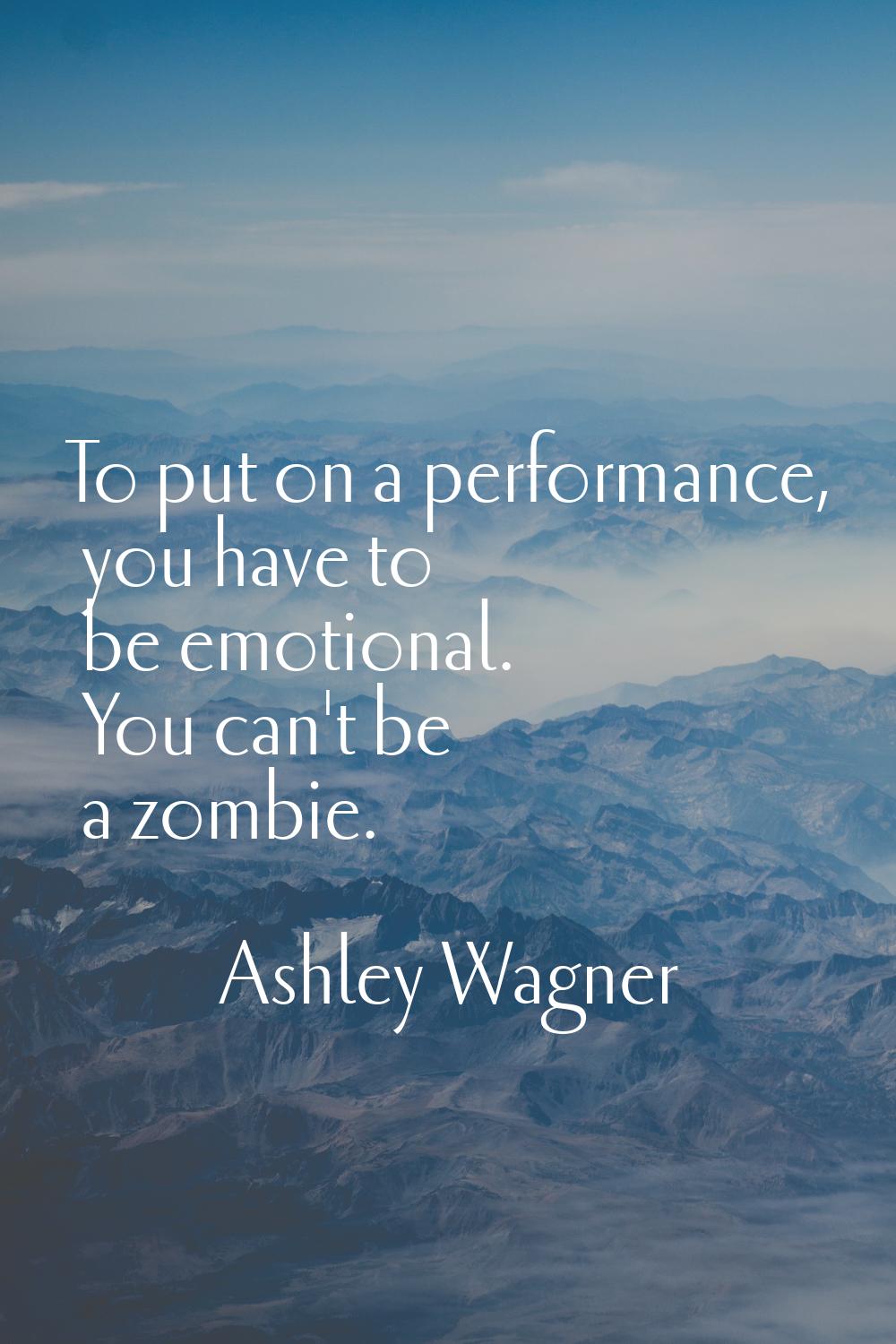 To put on a performance, you have to be emotional. You can't be a zombie.
