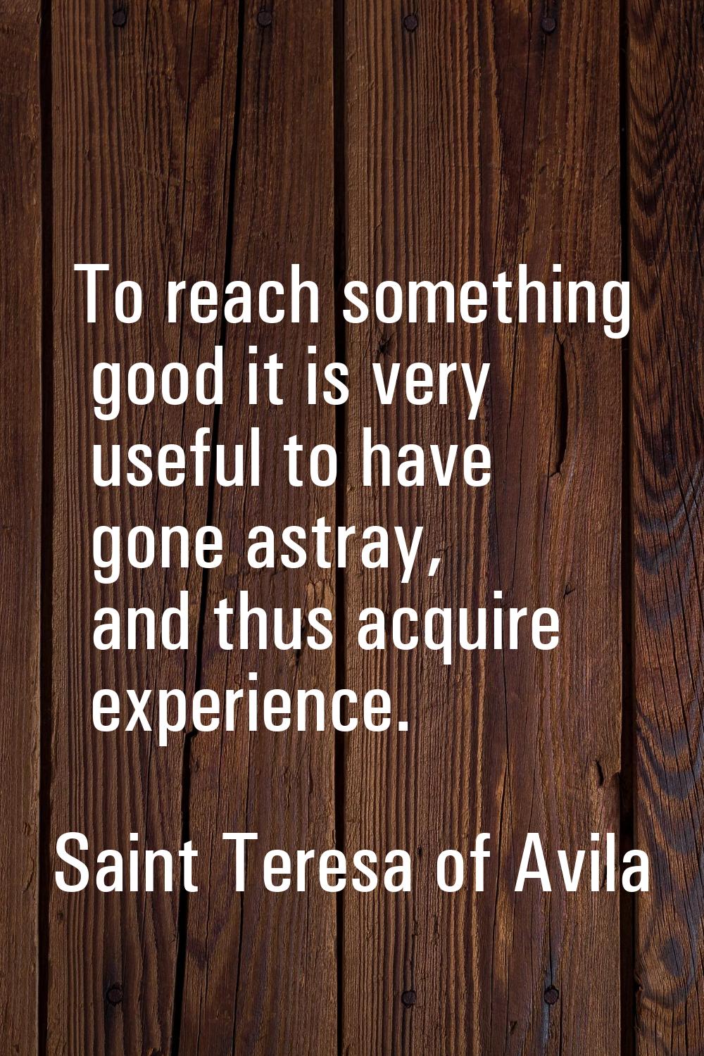 To reach something good it is very useful to have gone astray, and thus acquire experience.