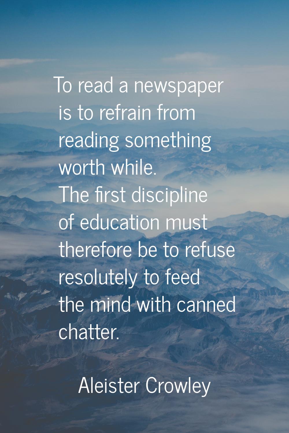 To read a newspaper is to refrain from reading something worth while. The first discipline of educa