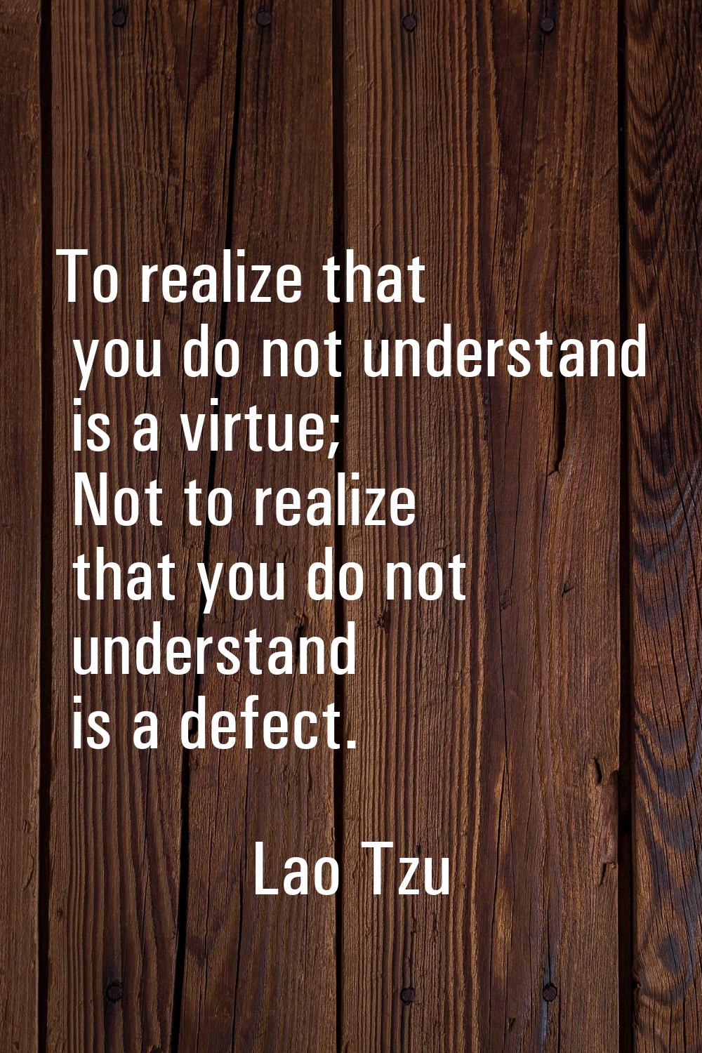 To realize that you do not understand is a virtue; Not to realize that you do not understand is a d