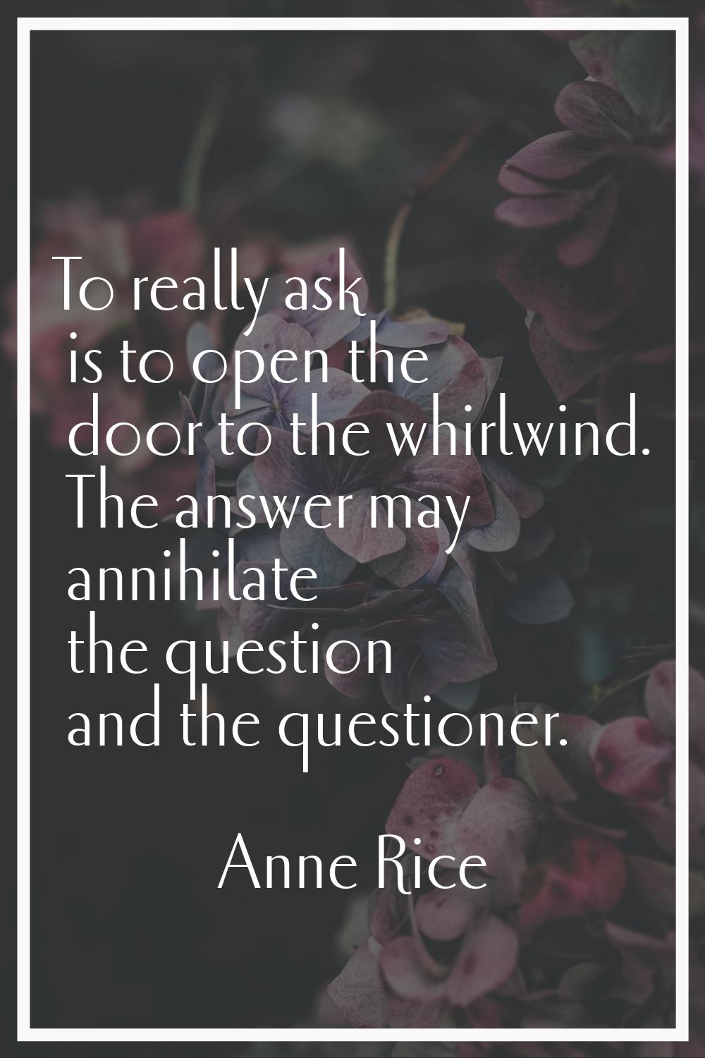 To really ask is to open the door to the whirlwind. The answer may annihilate the question and the 