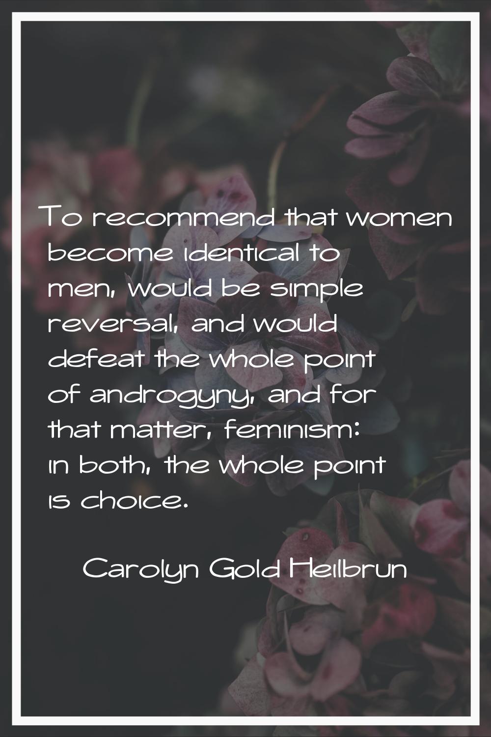 To recommend that women become identical to men, would be simple reversal, and would defeat the who