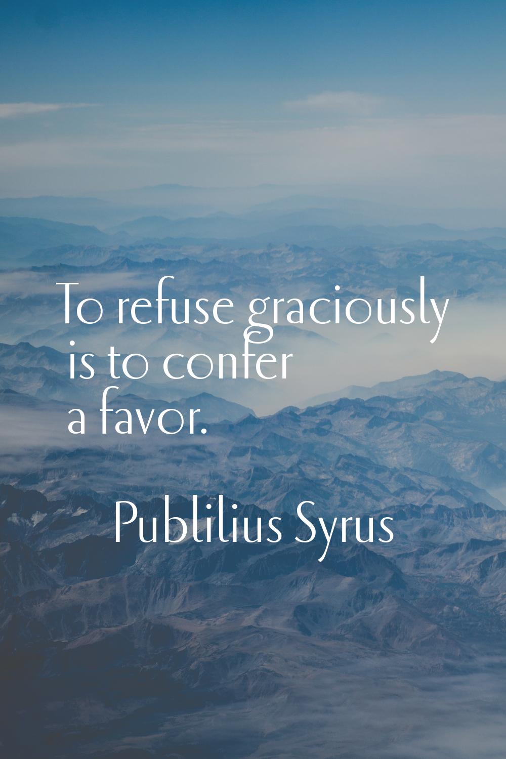 To refuse graciously is to confer a favor.