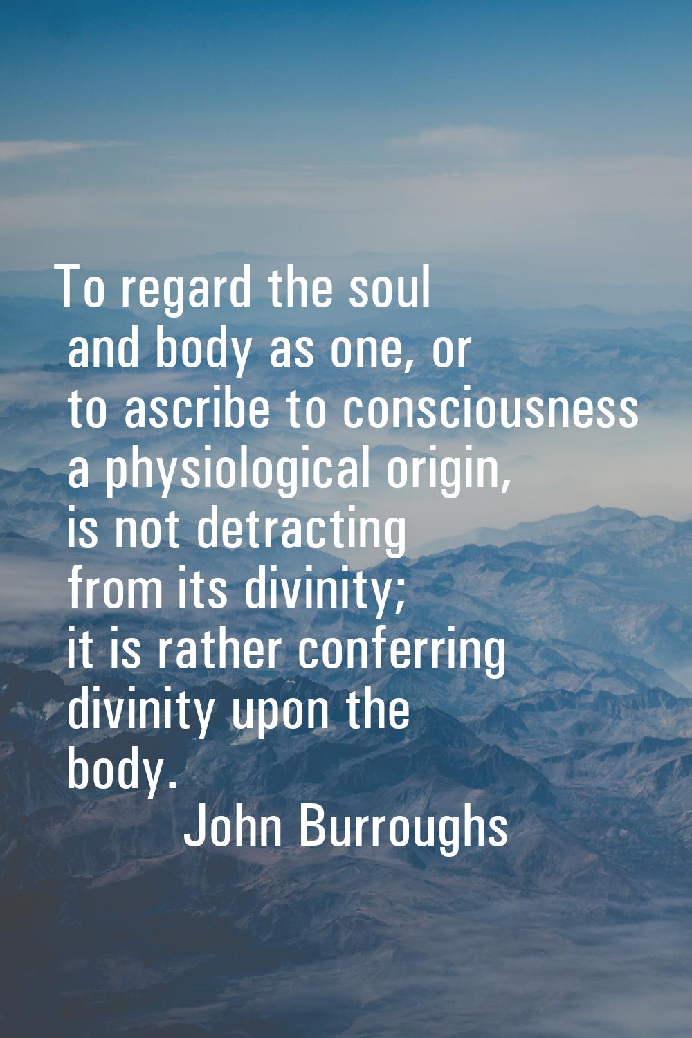 To regard the soul and body as one, or to ascribe to consciousness a physiological origin, is not d