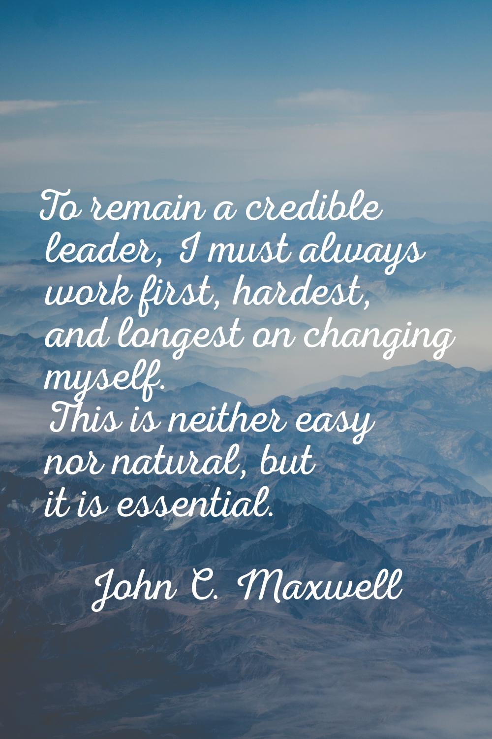 To remain a credible leader, I must always work first, hardest, and longest on changing myself. Thi