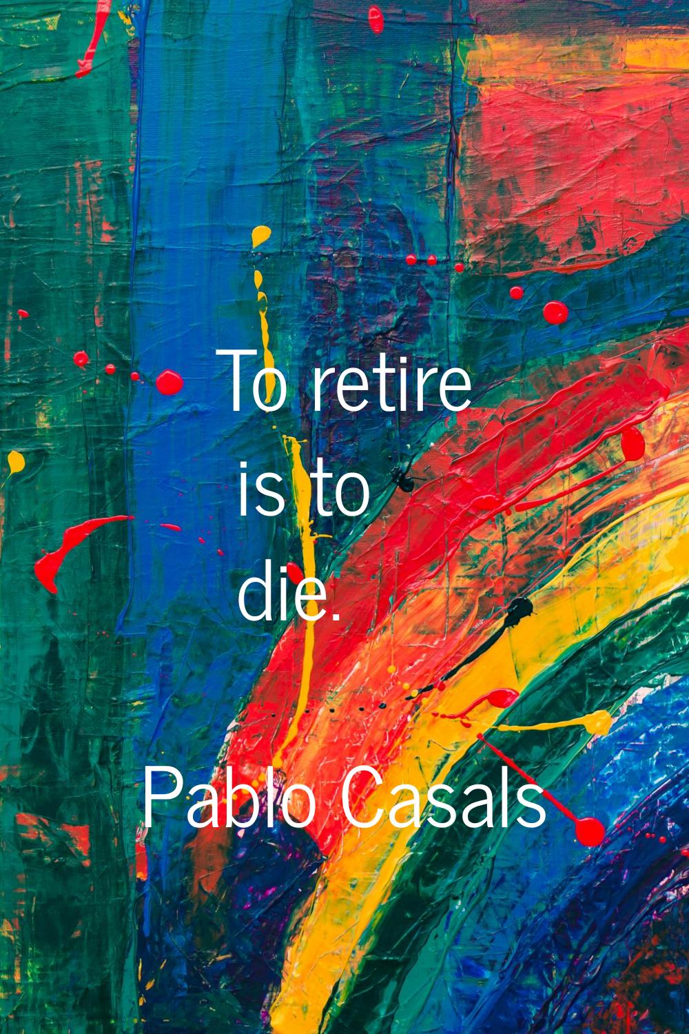 To retire is to die.
