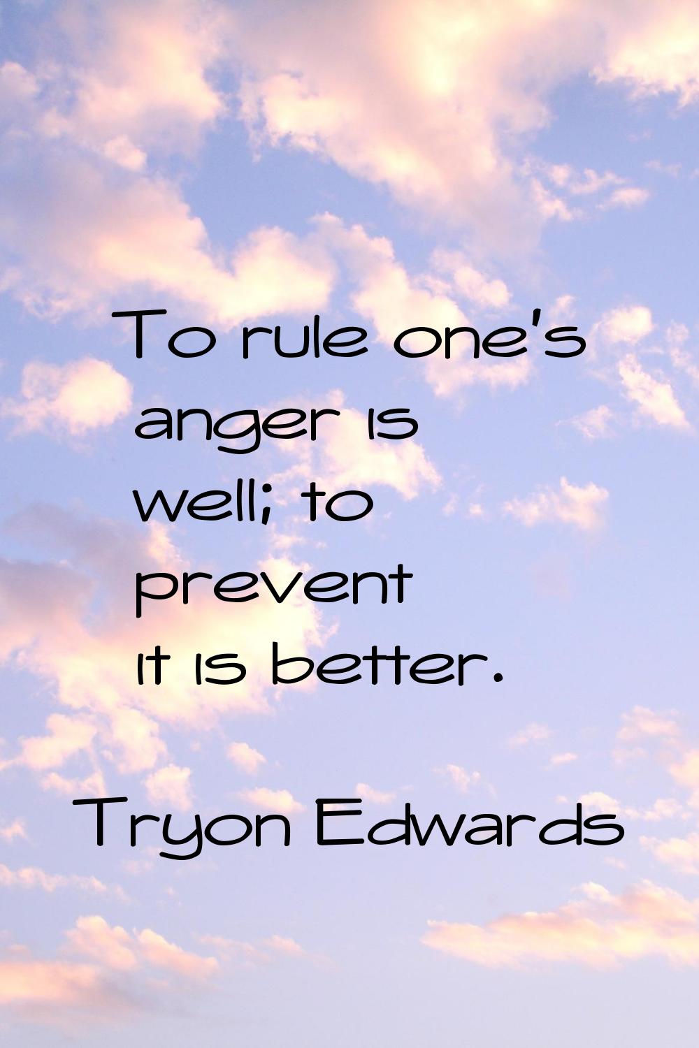 To rule one's anger is well; to prevent it is better.