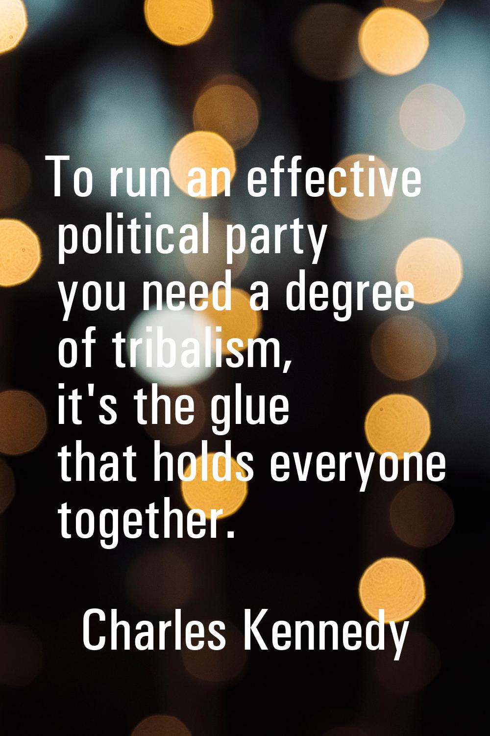 To run an effective political party you need a degree of tribalism, it's the glue that holds everyo