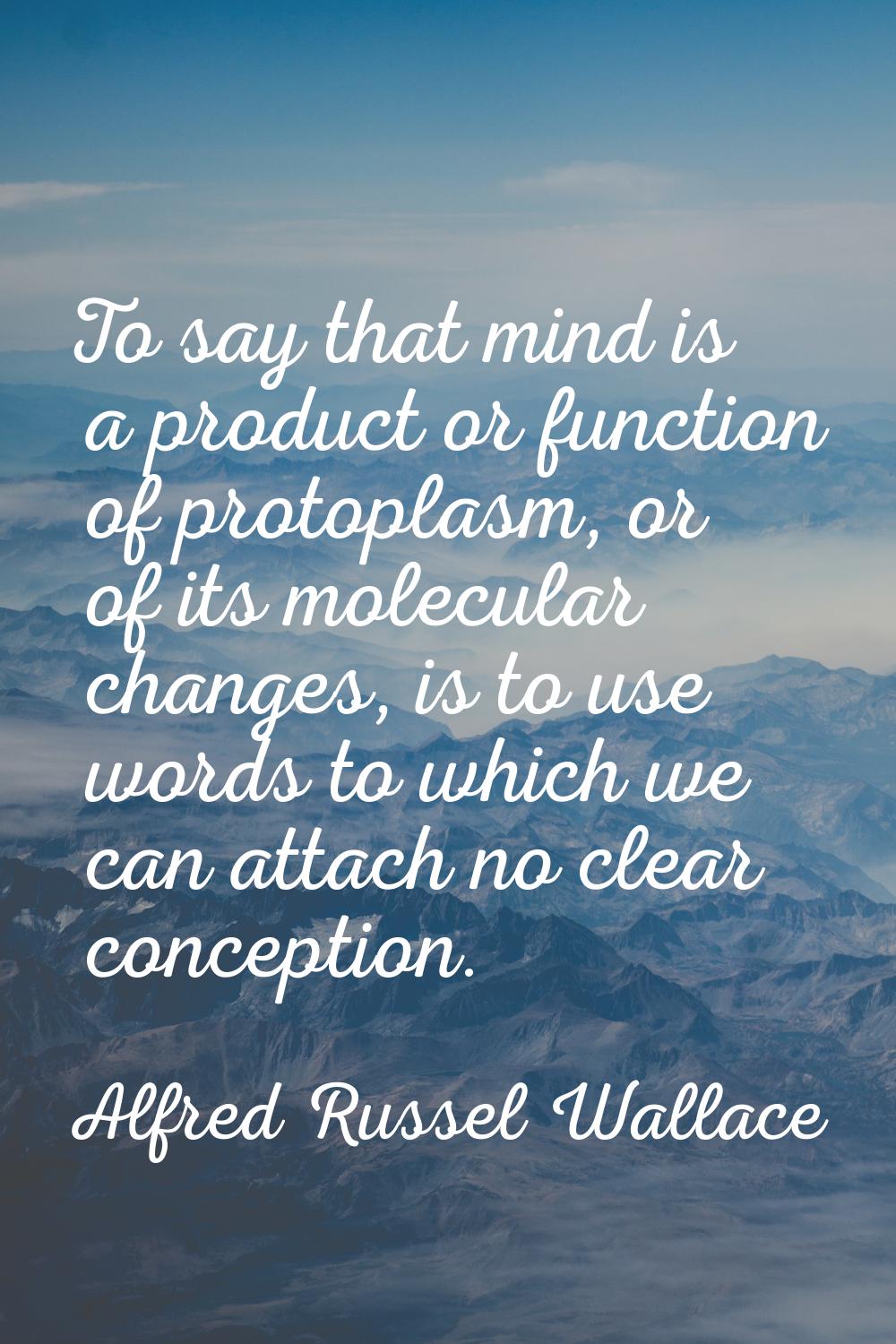 To say that mind is a product or function of protoplasm, or of its molecular changes, is to use wor