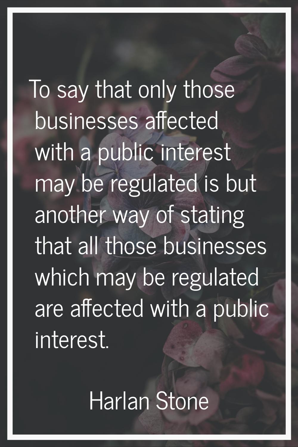 To say that only those businesses affected with a public interest may be regulated is but another w