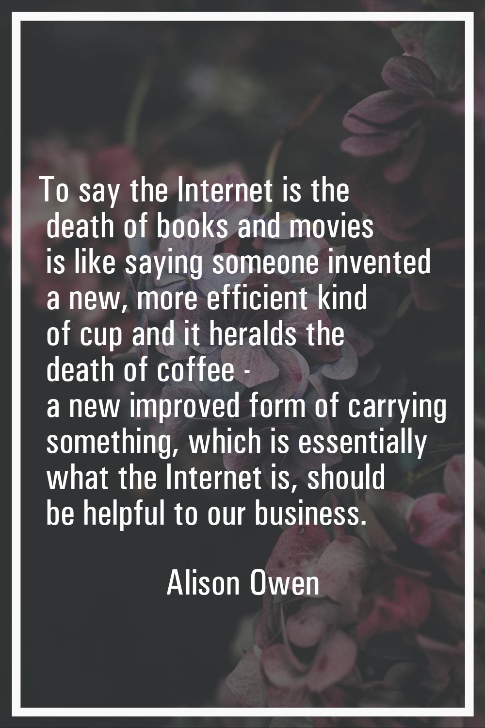 To say the Internet is the death of books and movies is like saying someone invented a new, more ef
