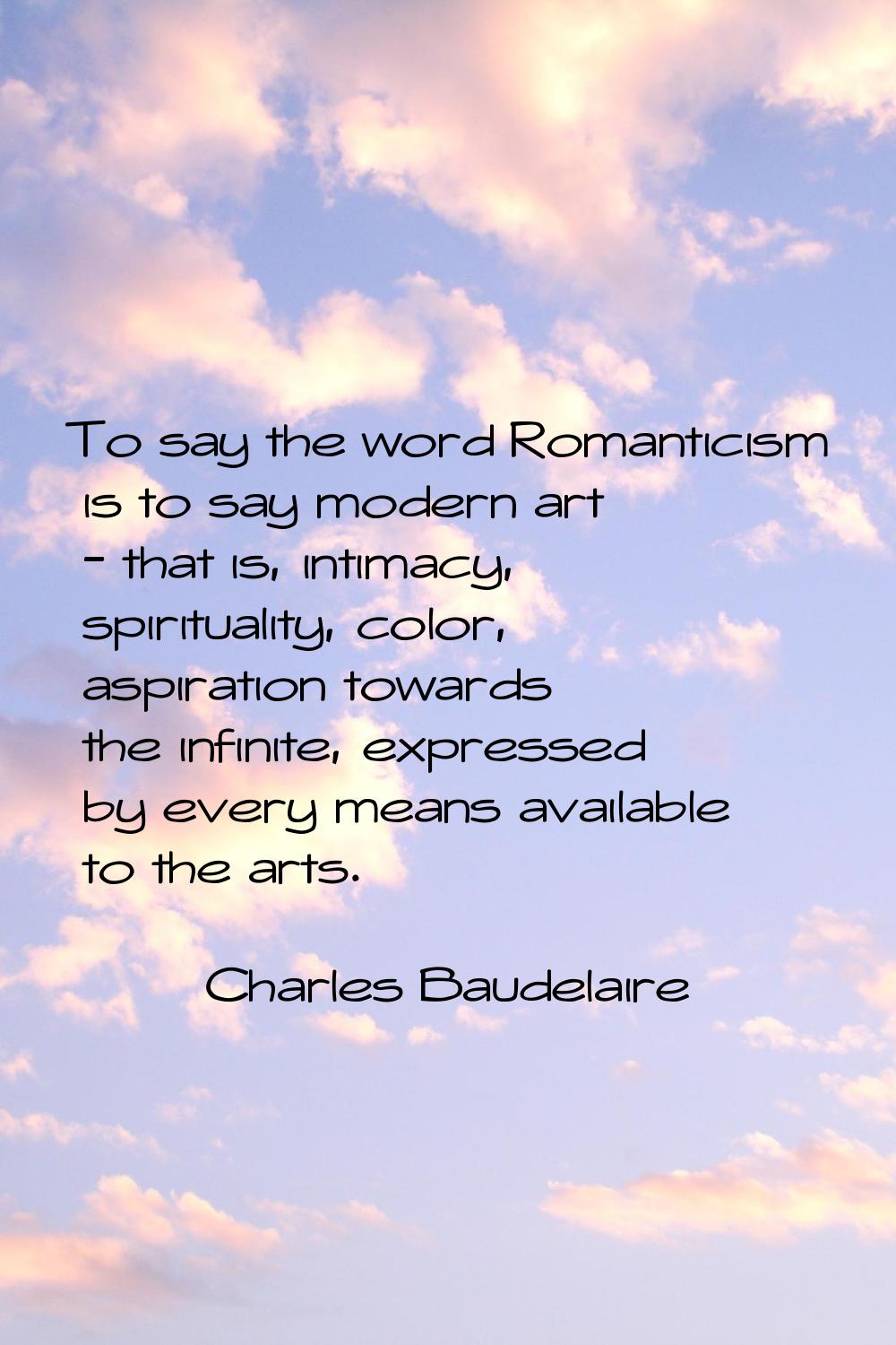 To say the word Romanticism is to say modern art - that is, intimacy, spirituality, color, aspirati