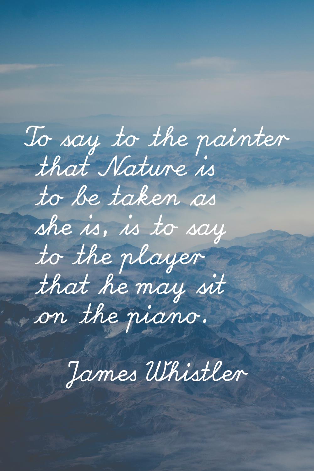 To say to the painter that Nature is to be taken as she is, is to say to the player that he may sit