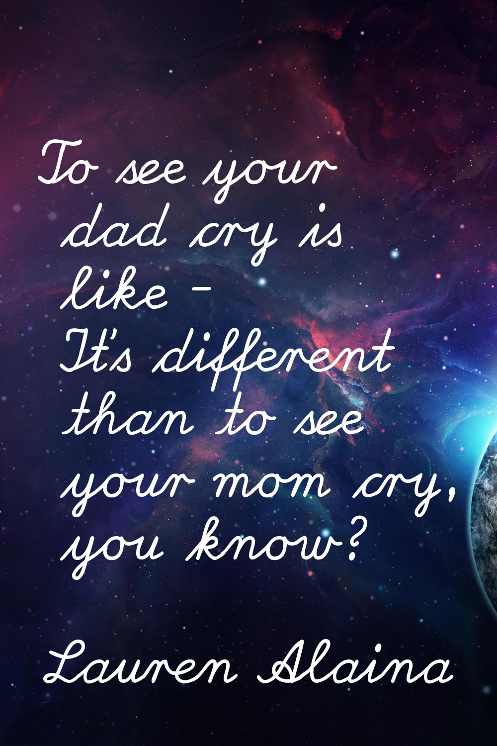 To see your dad cry is like - It's different than to see your mom cry, you know?