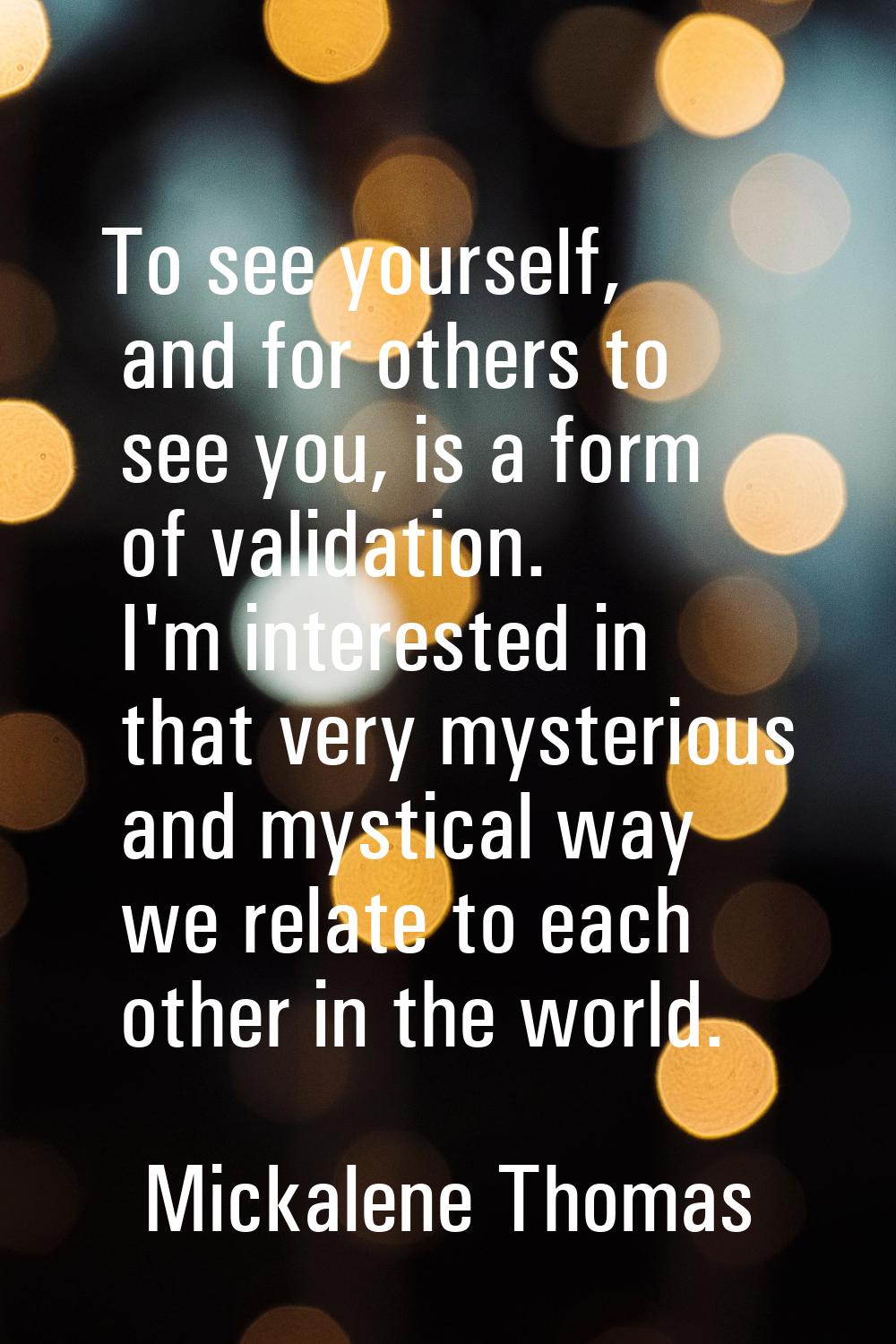 To see yourself, and for others to see you, is a form of validation. I'm interested in that very my
