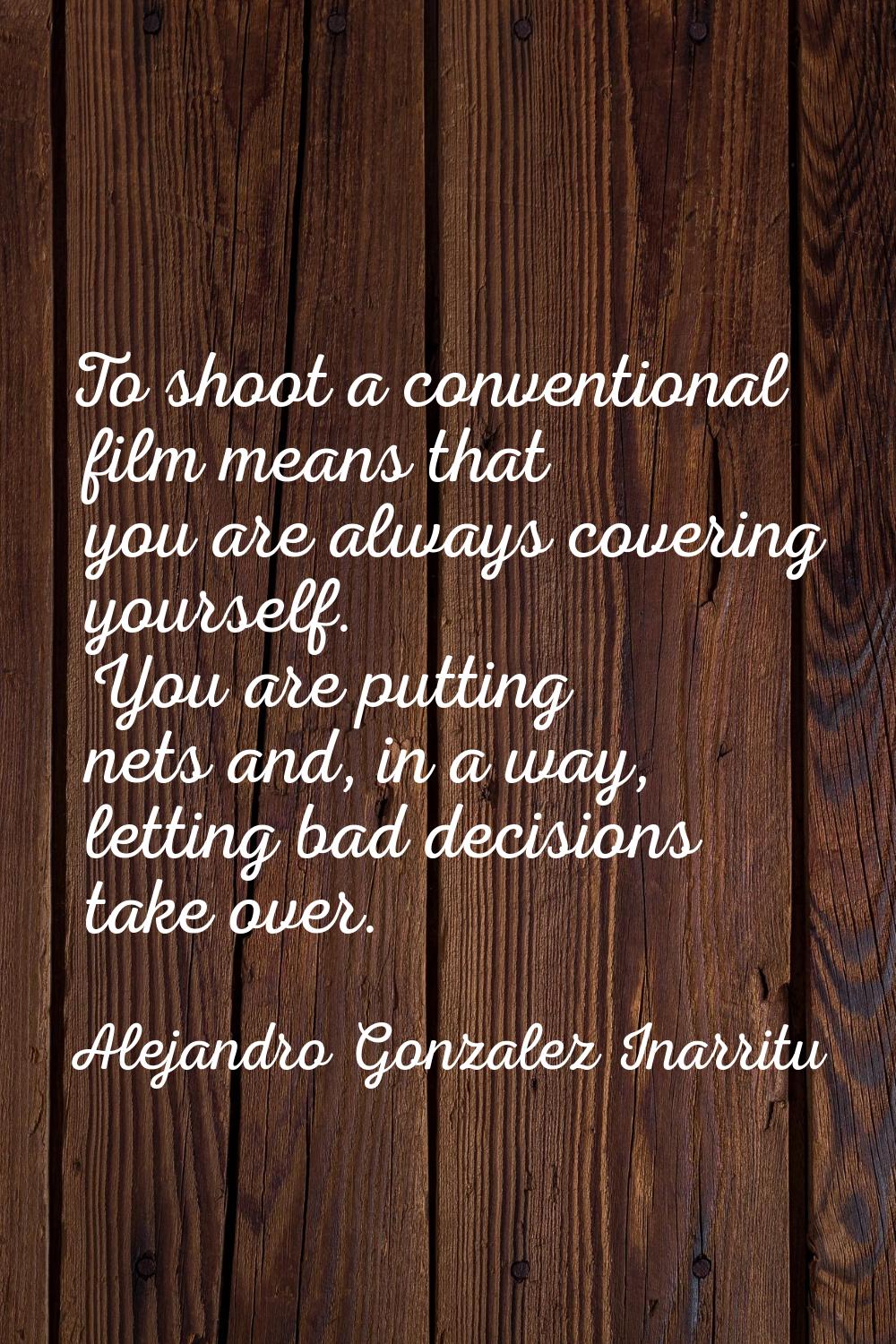 To shoot a conventional film means that you are always covering yourself. You are putting nets and,