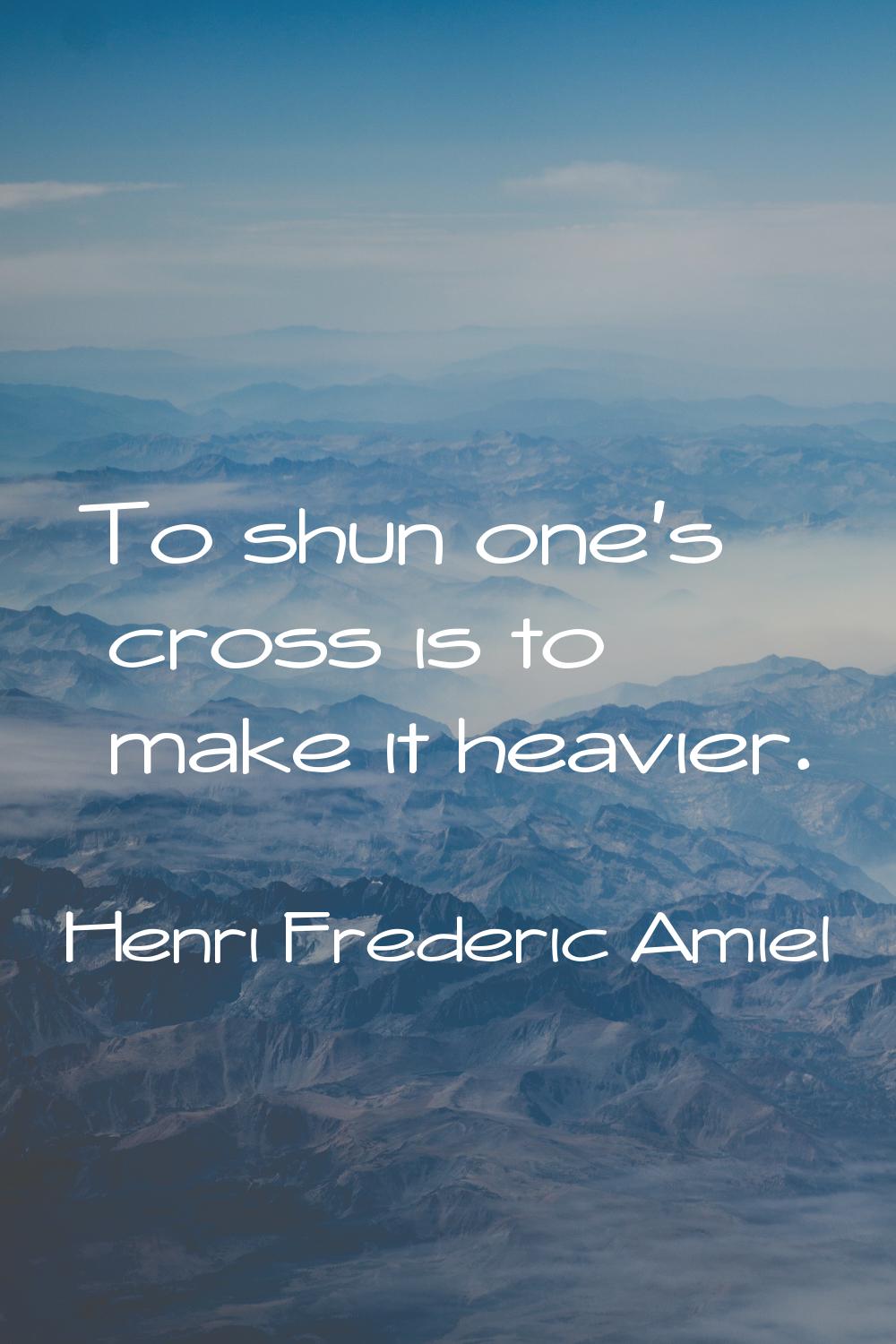 To shun one's cross is to make it heavier.