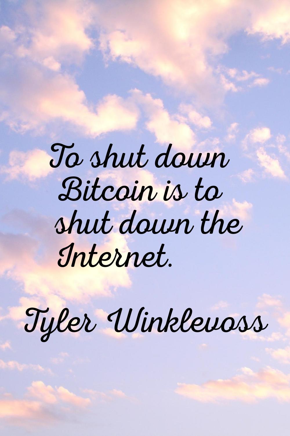 To shut down Bitcoin is to shut down the Internet.