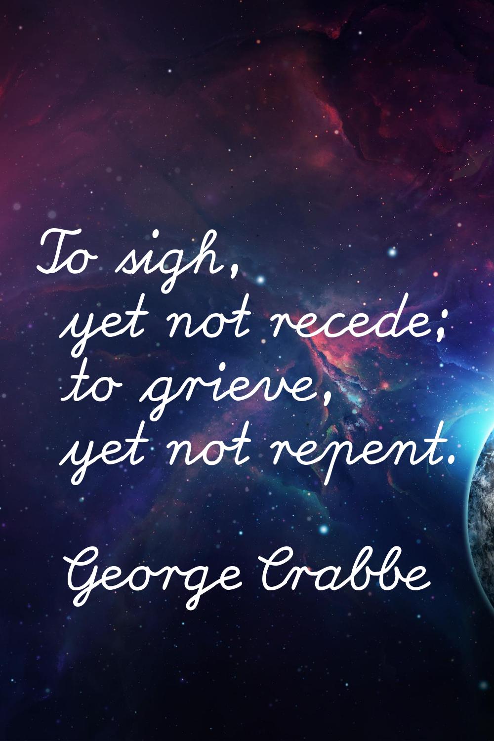 To sigh, yet not recede; to grieve, yet not repent.
