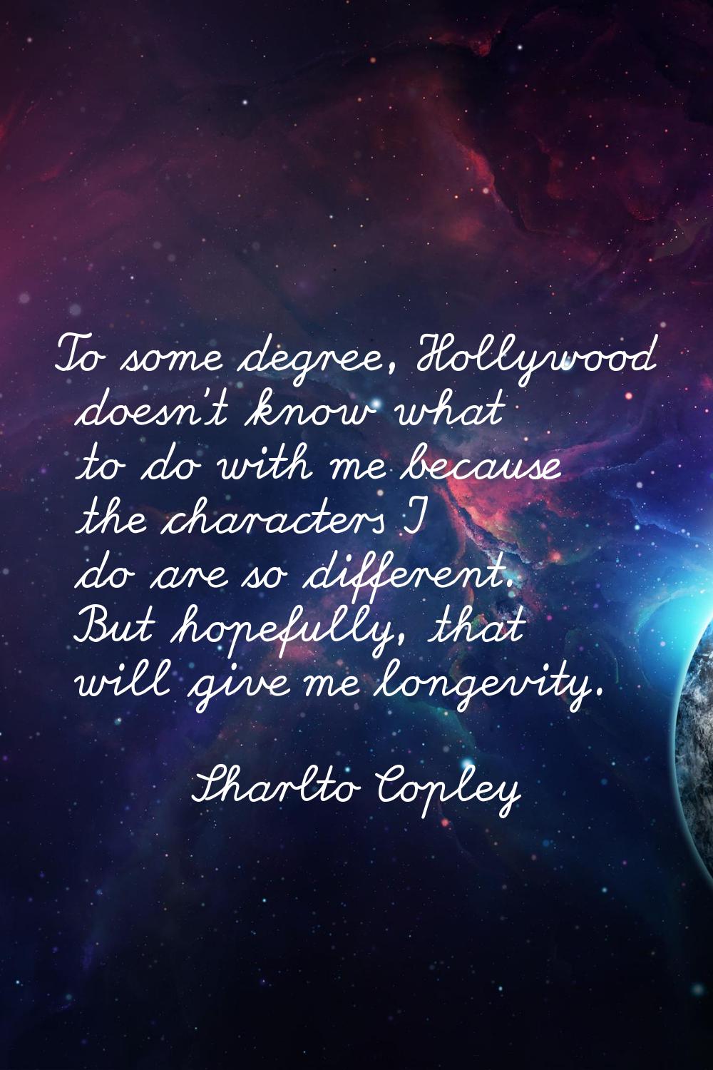 To some degree, Hollywood doesn't know what to do with me because the characters I do are so differ