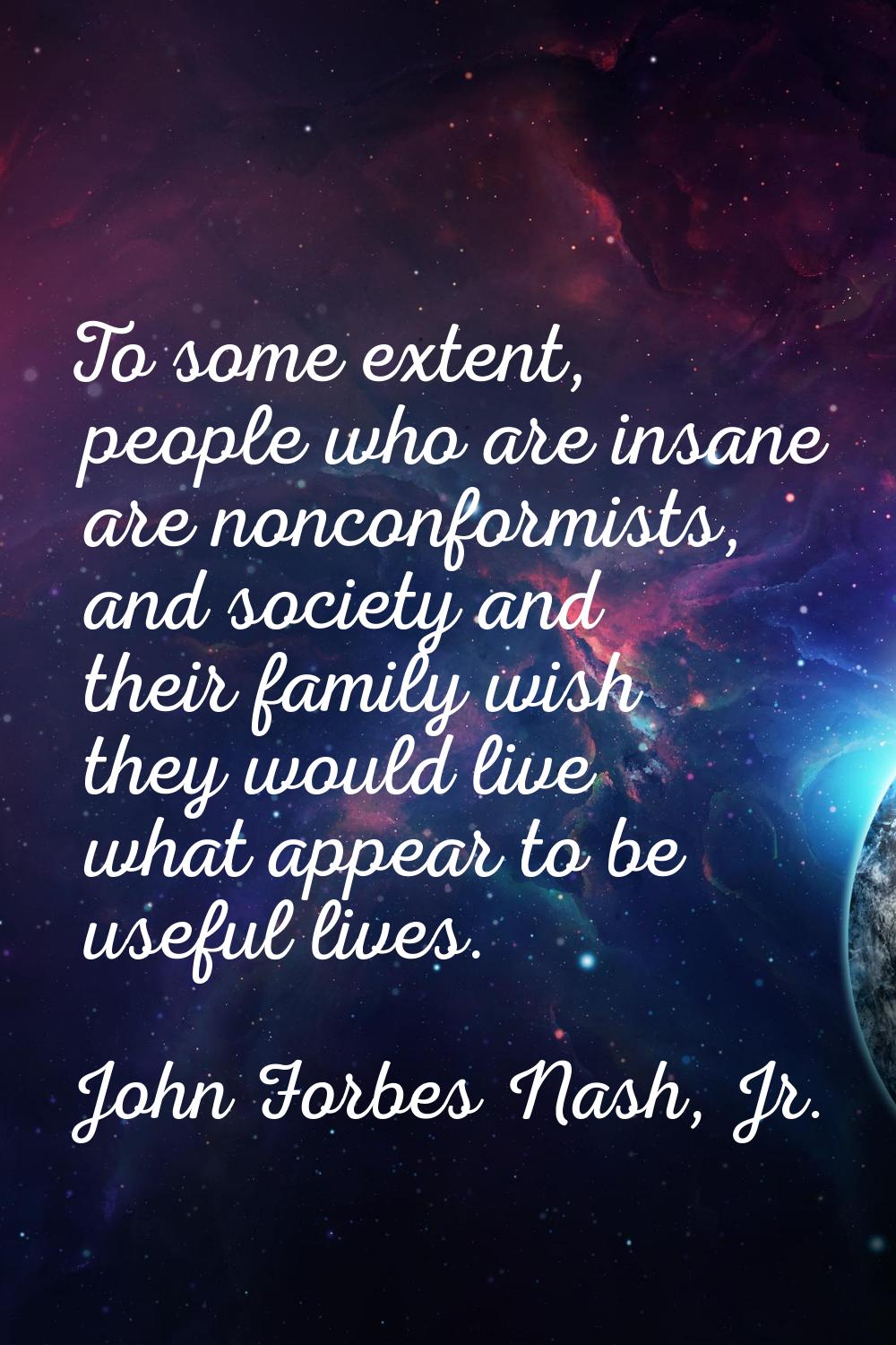 To some extent, people who are insane are nonconformists, and society and their family wish they wo