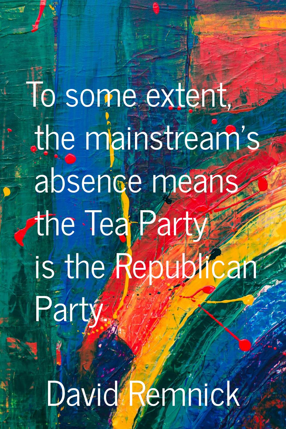 To some extent, the mainstream's absence means the Tea Party is the Republican Party.