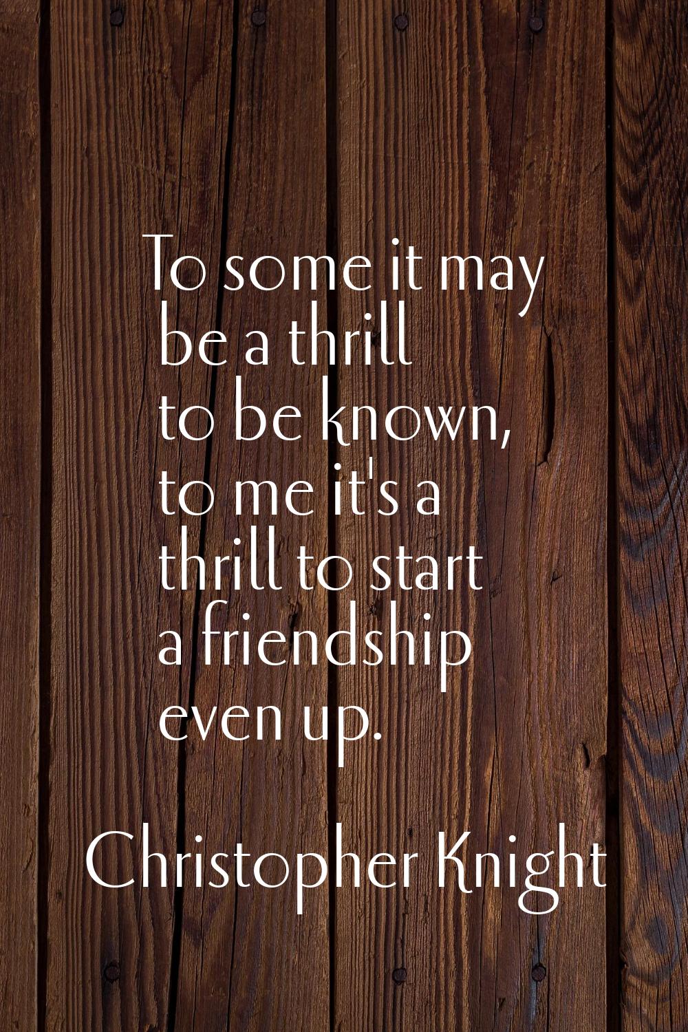 To some it may be a thrill to be known, to me it's a thrill to start a friendship even up.