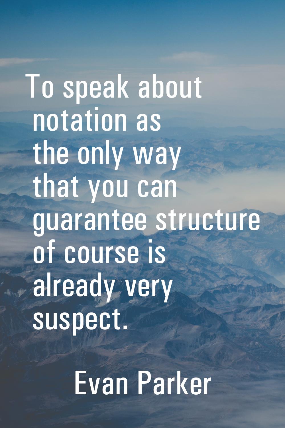 To speak about notation as the only way that you can guarantee structure of course is already very 