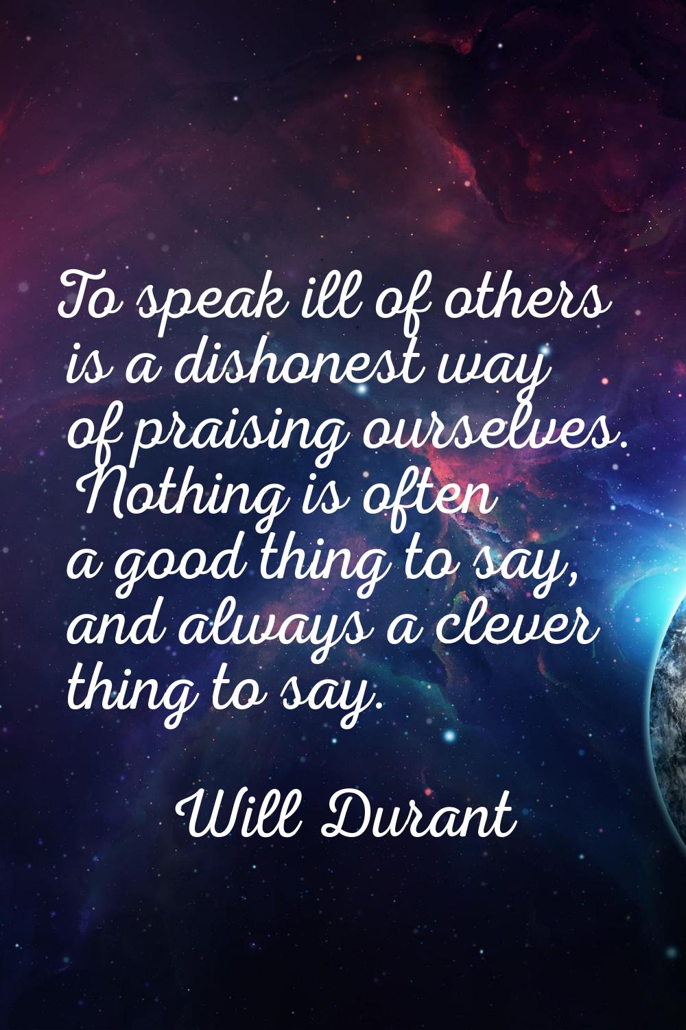 To speak ill of others is a dishonest way of praising ourselves. Nothing is often a good thing to s