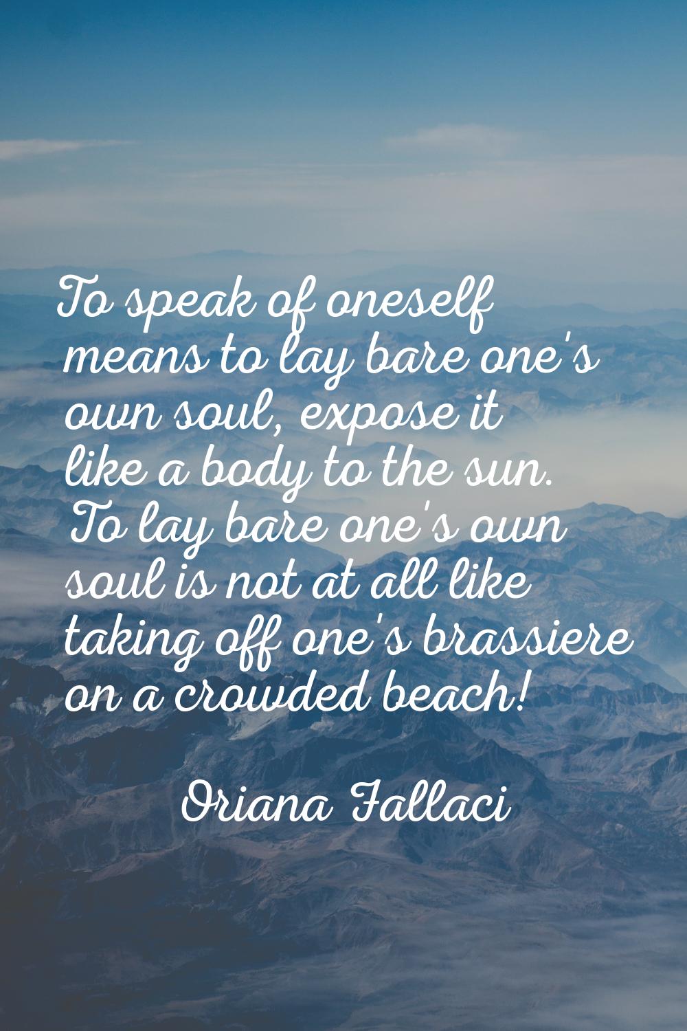 To speak of oneself means to lay bare one's own soul, expose it like a body to the sun. To lay bare