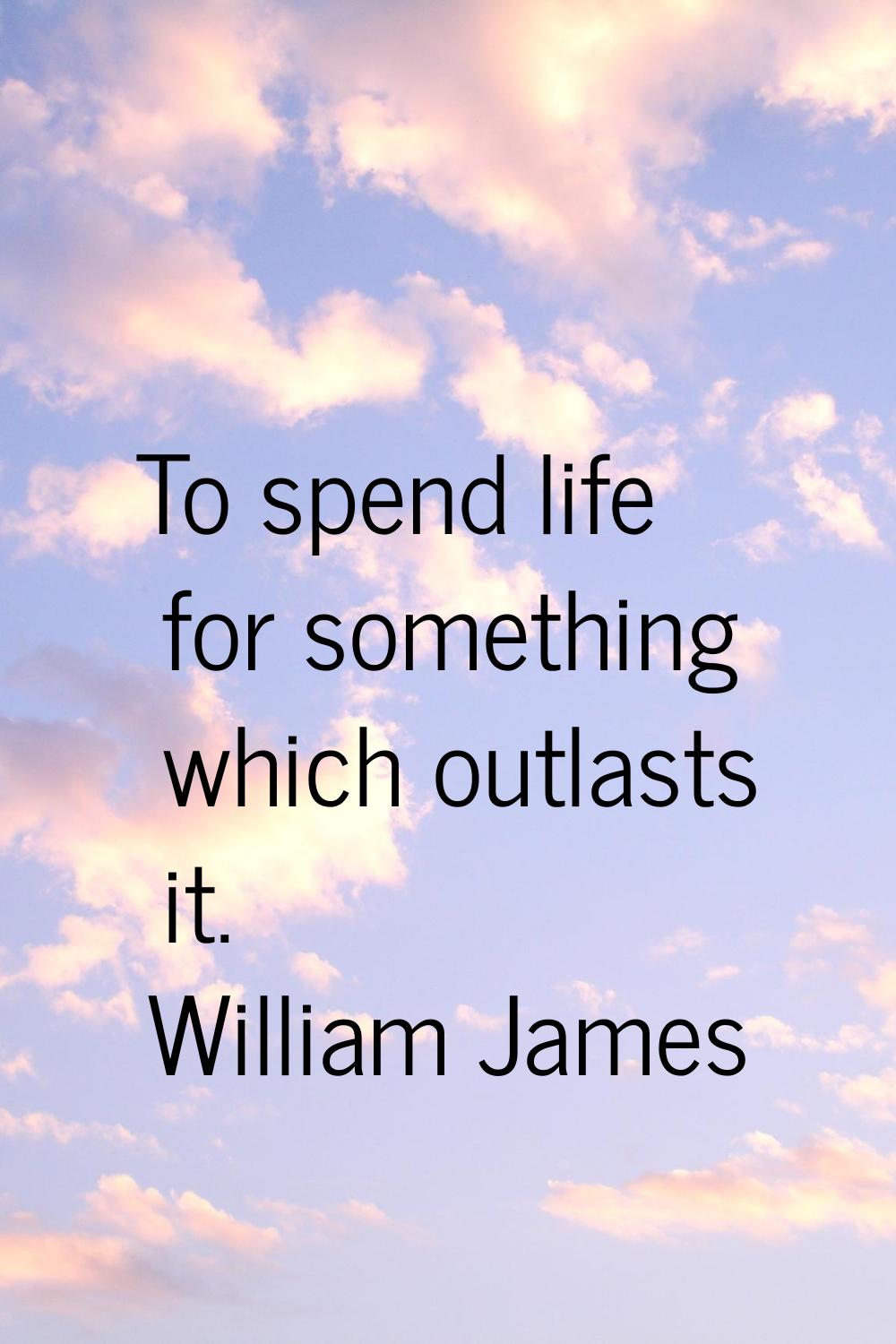 To spend life for something which outlasts it.