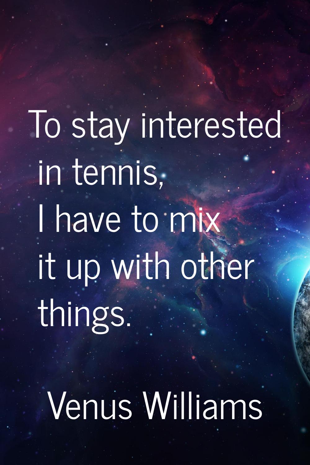 To stay interested in tennis, I have to mix it up with other things.
