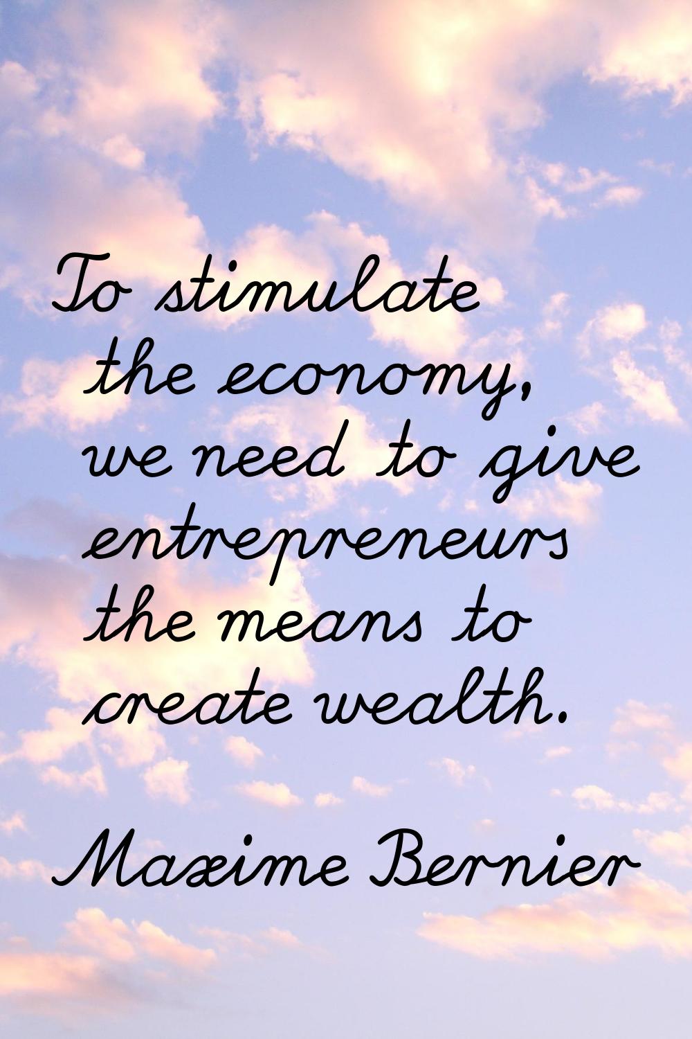 To stimulate the economy, we need to give entrepreneurs the means to create wealth.
